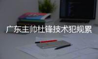 广东主帅杜锋技术犯规累计6次停赛1场 将错过疆粤大战