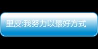 里皮:我努力以最好方式执教中国男足 7个月内或复出
