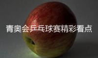 青奥会乒乓球赛精彩看点揭秘：头号种子 美国神童参赛