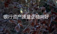银行资产质量企稳向好  资产质量保持稳定可期