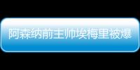 阿森纳前主帅埃梅里被爆脚踩多只船：妻子+2个女人