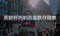 英联杯热刺战曼联存隐患 神数据示本场无平局