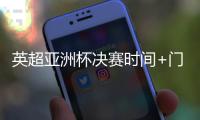 英超亚洲杯决赛时间+门票购买入口地址 欧文喊话来买票