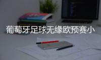 葡萄牙足球无缘欧预赛小组头名 或对欧锦赛分组不利
