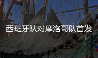 西班牙队对摩洛哥队首发阵容预测 视频直播地址入口