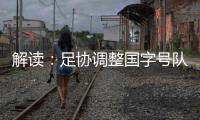 解读：足协调整国字号队伍 国少重归国管部