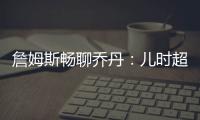 詹姆斯畅聊乔丹：儿时超级英雄 就像是我父亲和大哥
