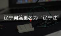 辽宁男篮更名为“辽宁沈阳三生飞豹” 简称辽宁本钢队