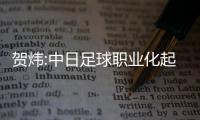 贺炜:中日足球职业化起步同时 但说多了反动算了