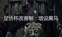 足协杯改赛制：增设黑马金银铜奖 抽签改革增不确定性