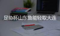 足协杯山东鲁能轻取大连一方 第9次闯入足协杯决赛