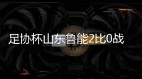 足协杯山东鲁能2比0战胜上海上港 决赛对阵上海申花
