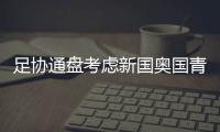 足协通盘考虑新国奥国青主帅人选 新U17主帅还是日本教练
