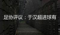 足协评议：于汉超进球有效 李可不构成严重犯规