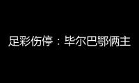 足彩伤停：毕尔巴鄂俩主力停赛 布莱顿4名主力缺阵