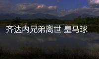 齐达内兄弟离世 皇马球员所有球员和教练默哀1分钟
