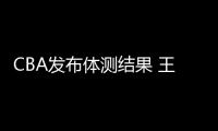 CBA发布体测结果 王哲林未通过将无缘新赛季前五轮