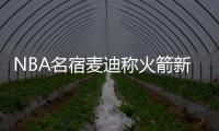 NBA名宿麦迪称火箭新赛季或止步于季后赛首轮