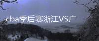 cba季后赛浙江VS广厦视频直播地址+时间 观看入口平台