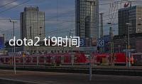 dota2 ti9时间+地点 dota2官方宣布中国比赛时间