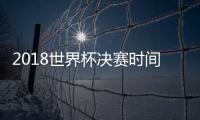 2018世界杯决赛时间 世界杯决赛门票价格多少钱