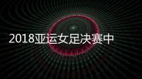 2018亚运女足决赛中国vs日本视频直播地址 CCTV5体育频道直播