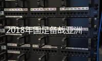 2018年国足备战亚洲杯全赛程表一览 中超颁奖典礼将于11月21日举行