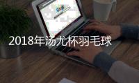 2018年汤尤杯羽毛球赛开幕 中国男队5比0澳大利亚