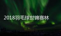 2018羽毛球世锦赛林丹VS石宇奇比赛时间 图文直播间地址