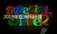 2019年亚洲杯16强对阵图对比往届 上届八强球队6支仍在