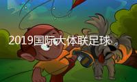 2019国际大体联足球世界杯比赛时间+分组抽签结果出炉