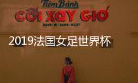 2019法国女足世界杯分组与中国队赛程对阵名单看点揭秘