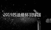 2019苏迪曼杯羽球团赛中国队赛程时间安排 比赛阵容名单