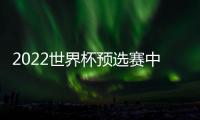 2022世界杯预选赛中国队亚洲区40强名单阵容：恒大10人