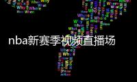 nba新赛季视频直播场次排名：湖人最受关注 勇士列次席