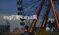 rng打野karsa离队怎么回事 Karsa正式离队原因去向何处