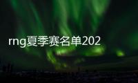 rng夏季赛名单2020 LPL夏季赛RNG阵容完整版名单